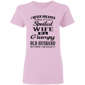 I Never Dreamed To Be A Spoiled Wife Of A Grumpy Old Husband Premium Shirt