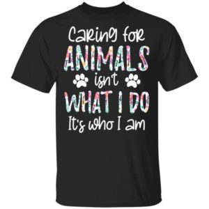 Caring For Animals Isn’t What I Do It’s Who Am I Shirt