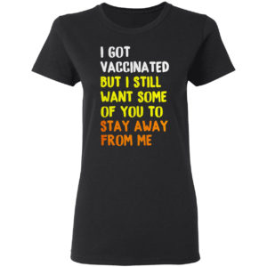 I Got Vaccinated But I still want some of you to stay away from me shirt