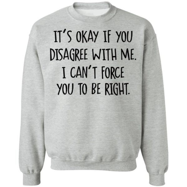 Its Okay If You Disagree With Me I Cant Force You To Be Right Tee Shirt