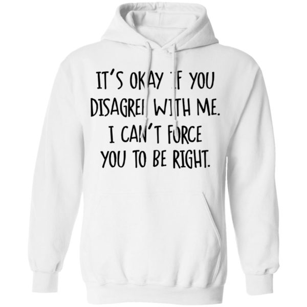 Its Okay If You Disagree With Me I Cant Force You To Be Right Tee Shirt