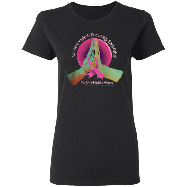 We were made to encourage each other no one fights alone breast cancer awareness shirt