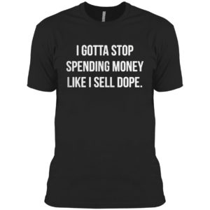 I Gotta Stop Spending Money Like Sell Dope Shirt