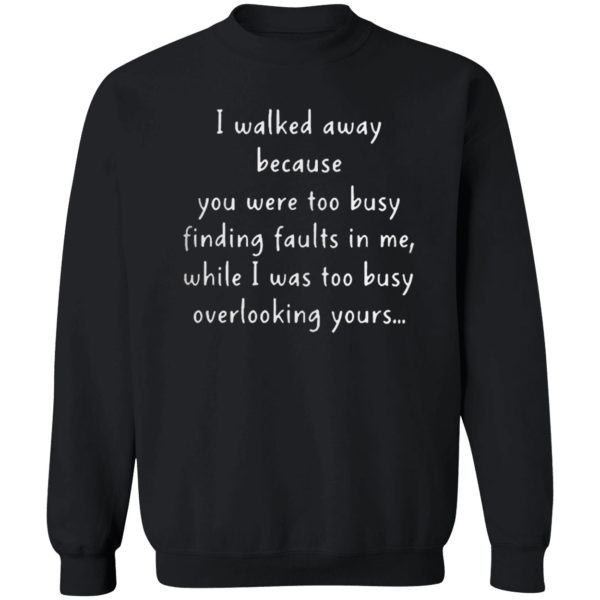 I walked away because you were too busy finding faults in me 2021 shirt