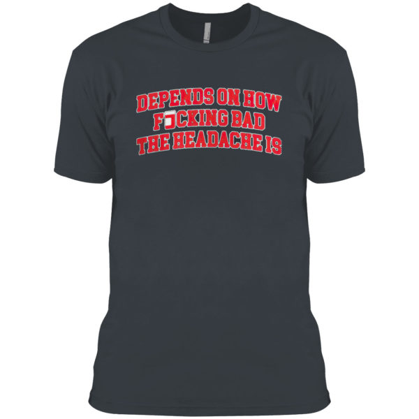 Depends On How Fucking Bad The Headache Is Shirt