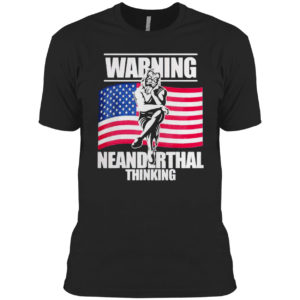 Warning Neanderthal thinking Patriot Proud Of American Flag shirt