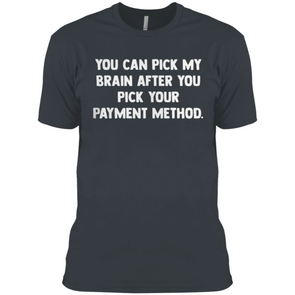 You can pick my brain after you pick your payment method shirt