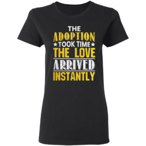 The adoption took time the love arrived instantly shirt