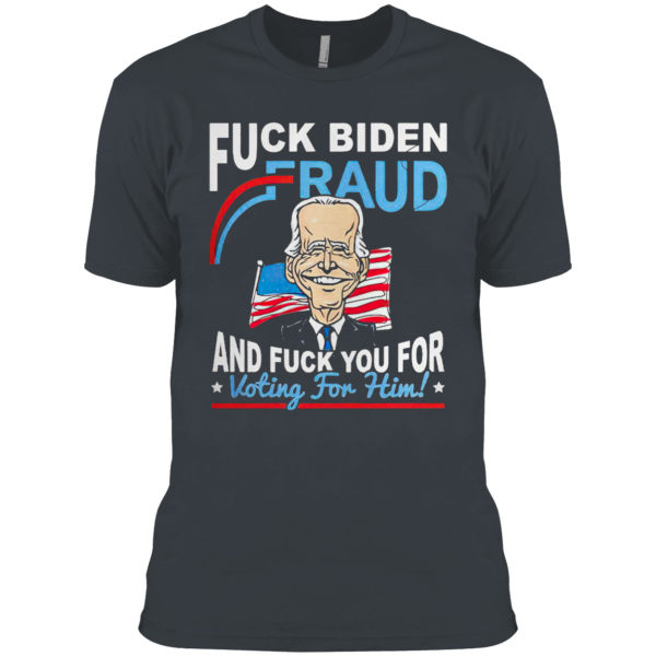 Fuck Biden Fraud and Fuck You for voting for Him shirt