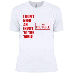 I Don’t Need An Invite To The Table I Am The Table Shirt