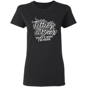 Titties and beer that’s why I’m here shirt