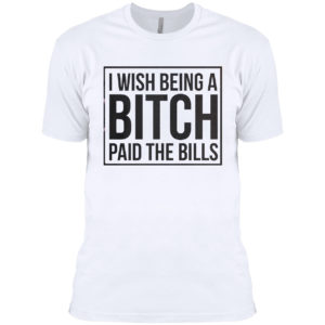 I wish Being a Bitch paid the bills shirt