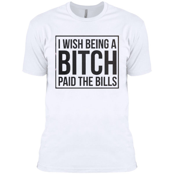I wish Being a Bitch paid the bills shirt