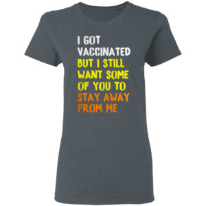 I Got Vaccinated But I still want some of you to stay away from me shirt
