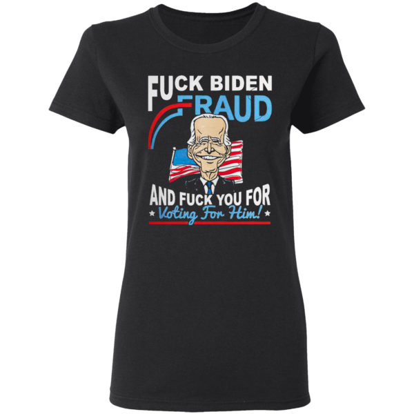 Fuck Biden Fraud and Fuck You for voting for Him shirt