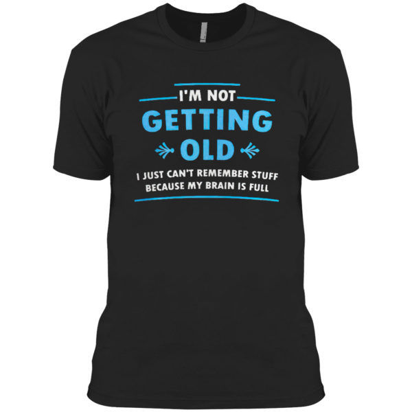I’m Not Getting Old I Just Can’t Remember Stuff Because My Brain Is Full Shirt