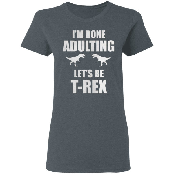 I’m done adulting let’s be T-rex shirt