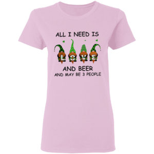 Gnomes love all i need is and beer and maybe 3 people shirt