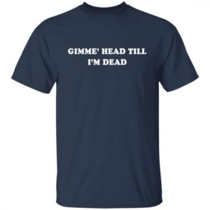 Gimme Head Till Im Dead Shirt
