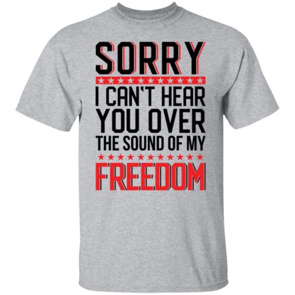 Sorry I Cant Hear You Over The Sound Of My Freedom Shirt