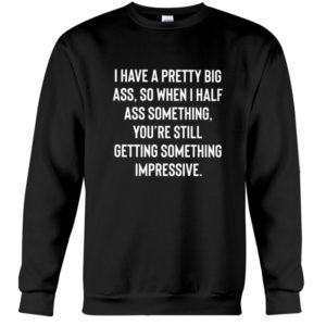 I Have A Pretty Big Ass So When I Half Ass Something Youre Still Getting Something Impressive Shirt