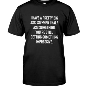 I Have A Pretty Big Ass So When I Half Ass Something Youre Still Getting Something Impressive Shirt