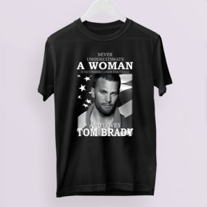 Never Underestimate A Woman Who Understands Football And Loves Tom Brady Shirt