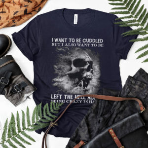 I Want To Be Cuddled But I Also Want To Be Left The Hell Alone Being Crazy Is Hard t-shirt