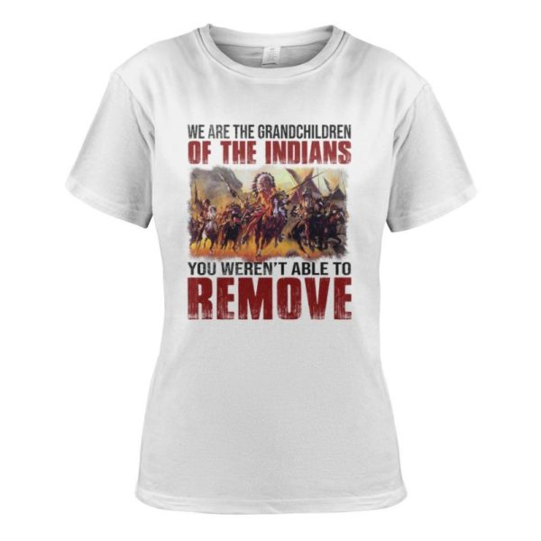 We Are The Grandchildren Of The Indians You Weren’t Able To Remove Shirt