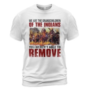 We Are The Grandchildren Of The Indians You Weren’t Able To Remove Shirt