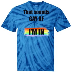 That Sounds GAY AF I_m In Tie Dye shirt