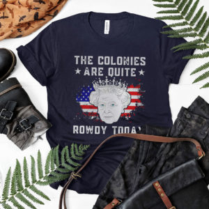 Queen Elizabeth Ii The Colonies Are Quite Rowdy Today 4Th Of July Shirt