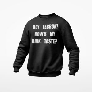 Hey Lebron how’s my dirk taste shirt, ls, hoodie