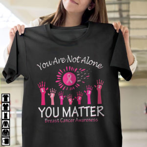 You Are Not Alone You Matter Breast Cancer Awareness Shirt, ls, hoodie