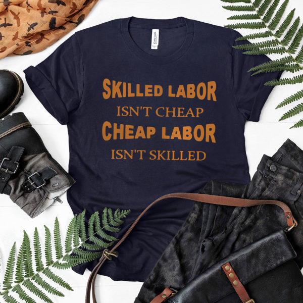 Skilled labor isn’t cheap cheap labor isn’t skilled shirt, ls, hoodie