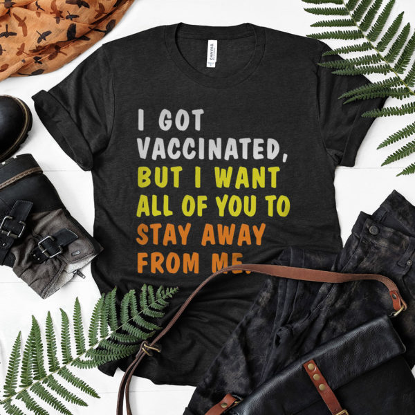 I Got Vaccinated But I Want All Of You To Stay Away From Me T-Shirt, ls, hoodie