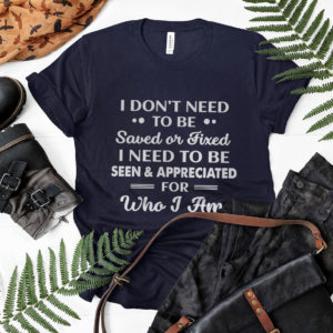 I Don’t need To Be Saved Or Fixed I Need To Be Seen And Appreciated For Who I Am Shirt, ls, hoodie