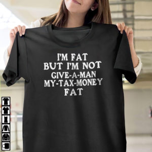 Im Fat But Im Not Give A Man My Tax Money Fat Shirt, LS, Hoodie