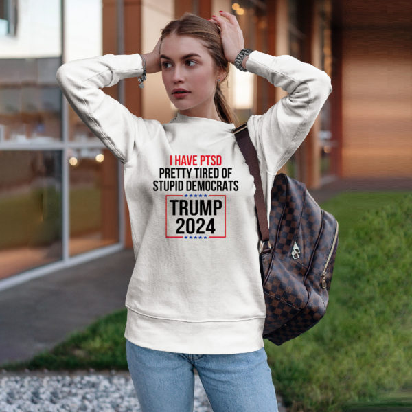 I Have Ptsd Pretty Tired Of Stupid Democrats Trump 2024 Shirt, ls, hoodie