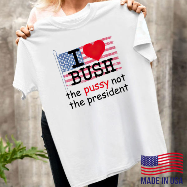 I Love Bush The Pussy Not The President Shirt, ls, hoodie