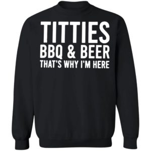 TITTIES, BBQ, AND BEER That’s why I’m here shirt, hoodie