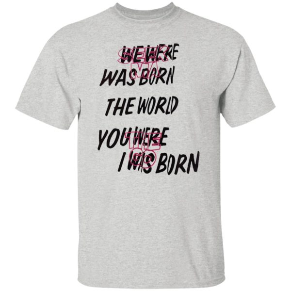 We Were Was Born The The World You Were The Go I Was Born Julicorn Seek Ma Shirt