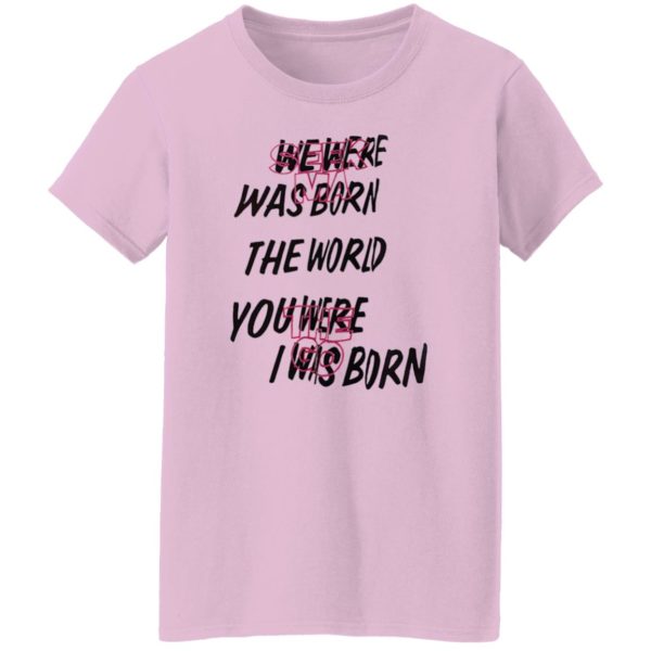 We Were Was Born The The World You Were The Go I Was Born Julicorn Seek Ma Shirt