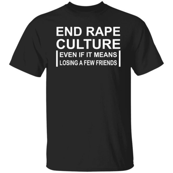 End Rape Culture Even If It Means Losing A Few Friends Shirt