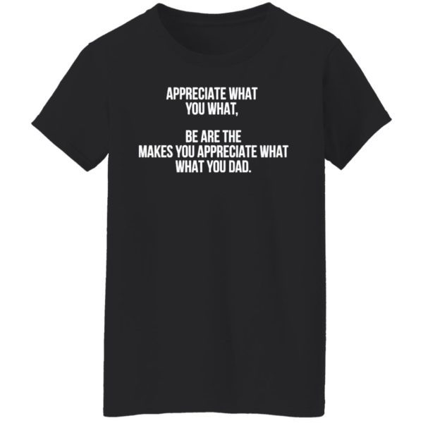 Appreciate What You What Be Are The Makes You Appreciate What Your Dad Shirt
