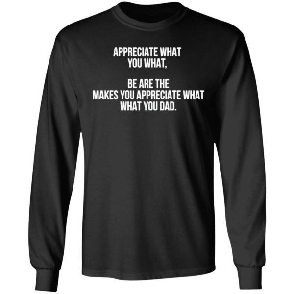 Appreciate What You What Be Are The Makes You Appreciate What Your Dad Shirt