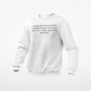 In Fact Don’t Even Fuckin Breathe Next To Me If You Not Harry Styles Good Day Goodbye Shirt, Ls, Hoodie