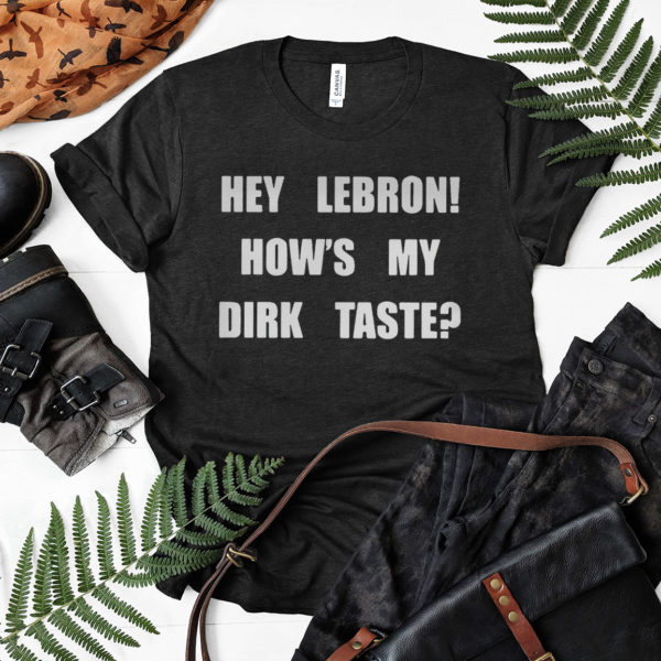 Hey Lebron how’s my dirk taste shirt, ls, hoodie