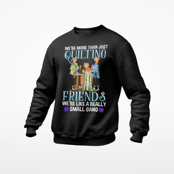 We?re more than just quilting friends we?re like really small gang shirt, ls, hoodie