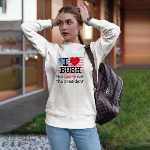 I Love Bush The Pussy Not The President Shirt, ls, hoodie